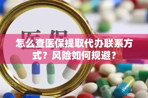 怎么查医保提取代办联系方式？风险如何规避？